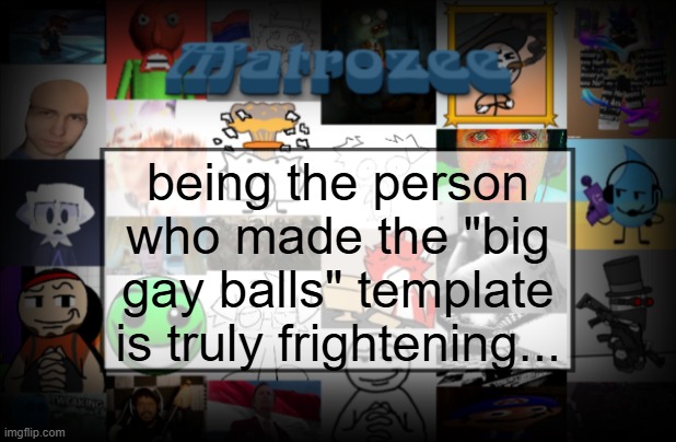 Matrozee Template V2 | being the person who made the "big gay balls" template is truly frightening... | image tagged in matrozee template v2 | made w/ Imgflip meme maker