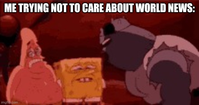 A LOT of bad news have been released to the public. | ME TRYING NOT TO CARE ABOUT WORLD NEWS: | image tagged in sweating spongebob | made w/ Imgflip meme maker
