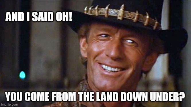 Crocodile Dundee | AND I SAID OH! YOU COME FROM THE LAND DOWN UNDER? | image tagged in crocodile dundee | made w/ Imgflip meme maker