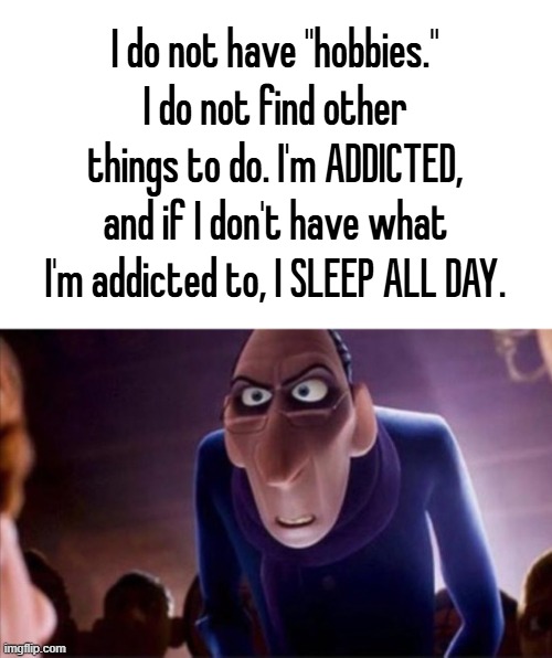 Anton Ego | I do not have "hobbies." I do not find other things to do. I'm ADDICTED, and if I don't have what I'm addicted to, I SLEEP ALL DAY. | image tagged in anton ego | made w/ Imgflip meme maker