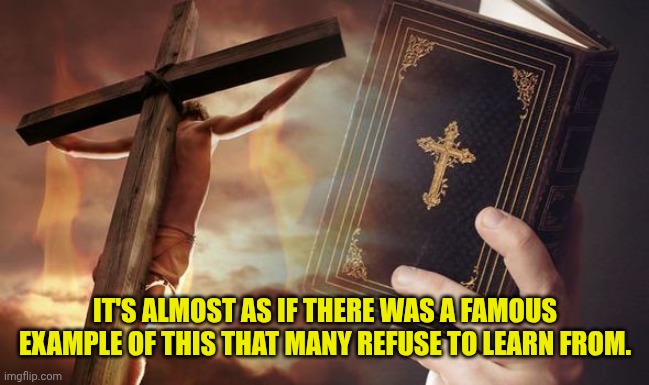 Jesus Cross Bible | IT'S ALMOST AS IF THERE WAS A FAMOUS EXAMPLE OF THIS THAT MANY REFUSE TO LEARN FROM. | image tagged in jesus cross bible | made w/ Imgflip meme maker