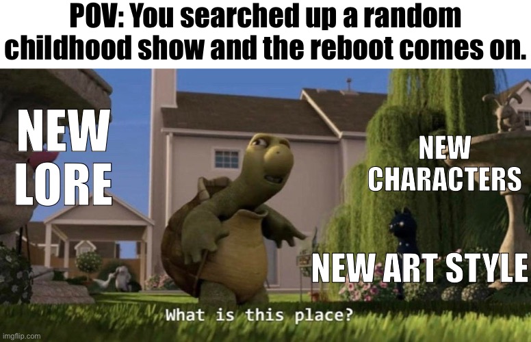 What is this place | POV: You searched up a random childhood show and the reboot comes on. NEW CHARACTERS; NEW LORE; NEW ART STYLE | image tagged in what is this place | made w/ Imgflip meme maker