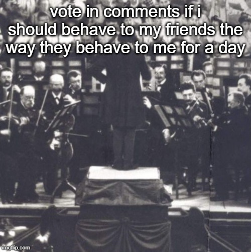 woke up feeling mad. | vote in comments if i should behave to my friends the way they behave to me for a day | image tagged in mahler | made w/ Imgflip meme maker