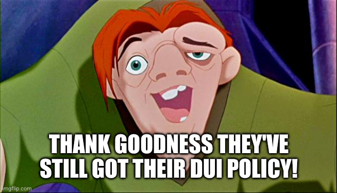 Quasimodo | THANK GOODNESS THEY'VE STILL GOT THEIR DUI POLICY! | image tagged in quasimodo | made w/ Imgflip meme maker