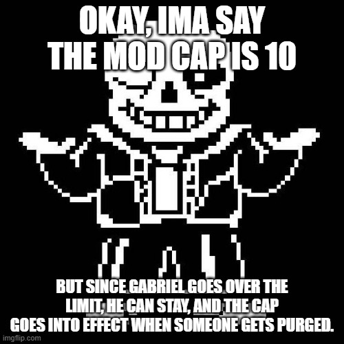 Is that fine? (cap excludes owners.) | OKAY, IMA SAY THE MOD CAP IS 10; BUT SINCE GABRIEL GOES OVER THE LIMIT, HE CAN STAY, AND THE CAP GOES INTO EFFECT WHEN SOMEONE GETS PURGED. | image tagged in sans undertale | made w/ Imgflip meme maker