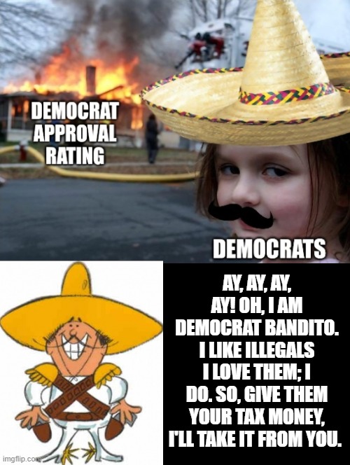 I am the Democrat Bandito! | AY, AY, AY, AY! OH, I AM DEMOCRAT BANDITO. I LIKE ILLEGALS I LOVE THEM; I DO. SO, GIVE THEM YOUR TAX MONEY, I'LL TAKE IT FROM YOU. | image tagged in democratic socialism,sam elliott special kind of stupid | made w/ Imgflip meme maker