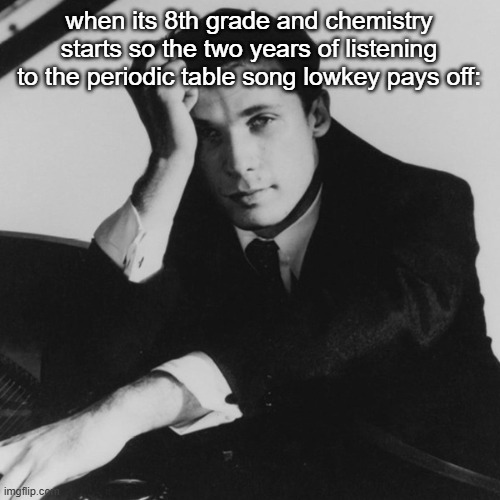 i had shit memorized up to 90 i think | when its 8th grade and chemistry starts so the two years of listening to the periodic table song lowkey pays off: | image tagged in glenn gould | made w/ Imgflip meme maker