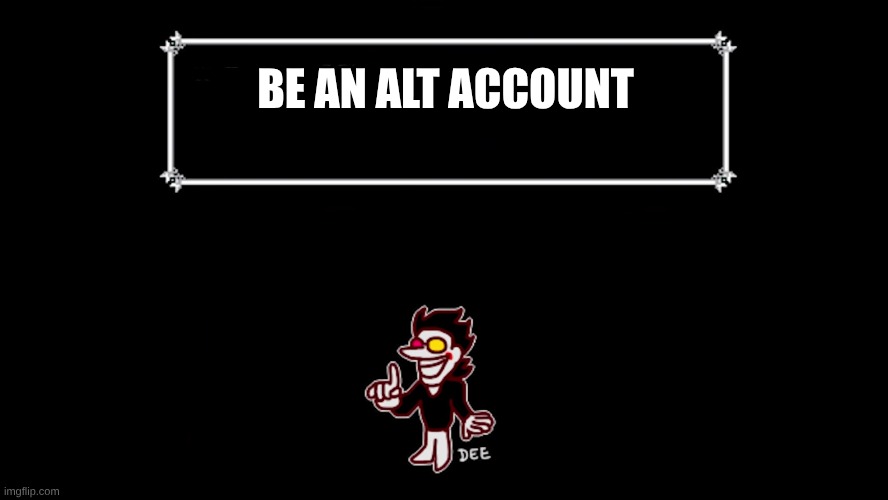 spamton says | BE AN ALT ACCOUNT | image tagged in spamton says | made w/ Imgflip meme maker