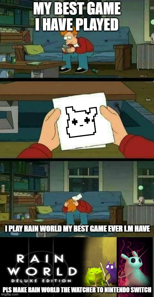 rain world is best game ever  all have played | MY BEST GAME I HAVE PLAYED; I PLAY RAIN WORLD MY BEST GAME EVER I.M HAVE; PLS MAKE RAIN WORLD THE WATCHER TO NINTENDO SWITCH | image tagged in sad fry | made w/ Imgflip meme maker