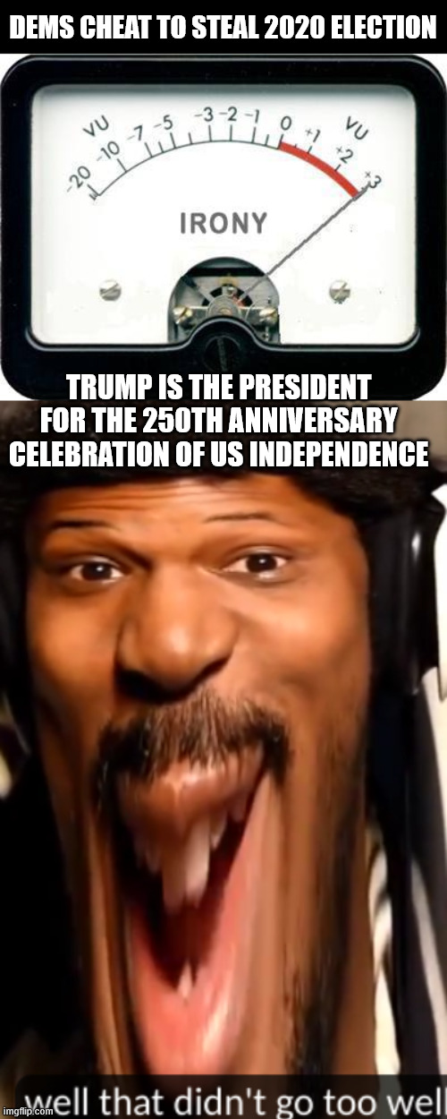 DEMS CHEAT TO STEAL 2020 ELECTION TRUMP IS THE PRESIDENT FOR THE 250TH ANNIVERSARY CELEBRATION OF US INDEPENDENCE | image tagged in irony meter,well that didn't go too well coryxkenshin | made w/ Imgflip meme maker
