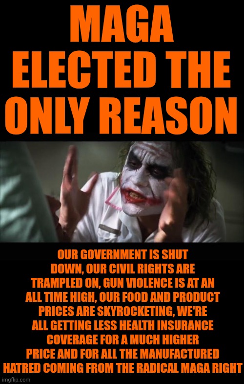 All Of This Comes From Worshipping A White Supremacist.  Donald Trump IS A White Supremacist | MAGA ELECTED THE ONLY REASON; OUR GOVERNMENT IS SHUT DOWN, OUR CIVIL RIGHTS ARE TRAMPLED ON, GUN VIOLENCE IS AT AN ALL TIME HIGH, OUR FOOD AND PRODUCT PRICES ARE SKYROCKETING, WE'RE ALL GETTING LESS HEALTH INSURANCE COVERAGE FOR A MUCH HIGHER PRICE AND FOR ALL THE MANUFACTURED HATRED COMING FROM THE RADICAL MAGA RIGHT | image tagged in memes,and everybody loses their minds,white supremacists,kkk,maga,scum | made w/ Imgflip meme maker