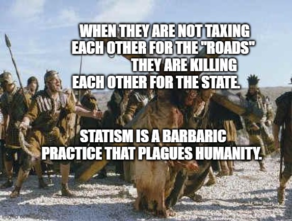 Jesus working | WHEN THEY ARE NOT TAXING EACH OTHER FOR THE "ROADS"                THEY ARE KILLING EACH OTHER FOR THE STATE. STATISM IS A BARBARIC PRACTICE THAT PLAGUES HUMANITY. | image tagged in jesus working | made w/ Imgflip meme maker