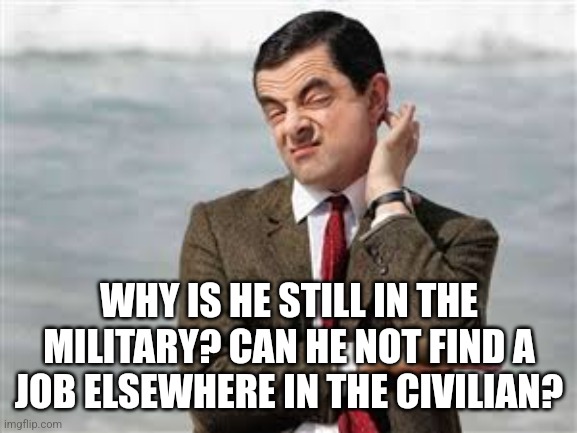 Mr Bean Sarcastic | WHY IS HE STILL IN THE MILITARY? CAN HE NOT FIND A JOB ELSEWHERE IN THE CIVILIAN? | image tagged in mr bean sarcastic | made w/ Imgflip meme maker