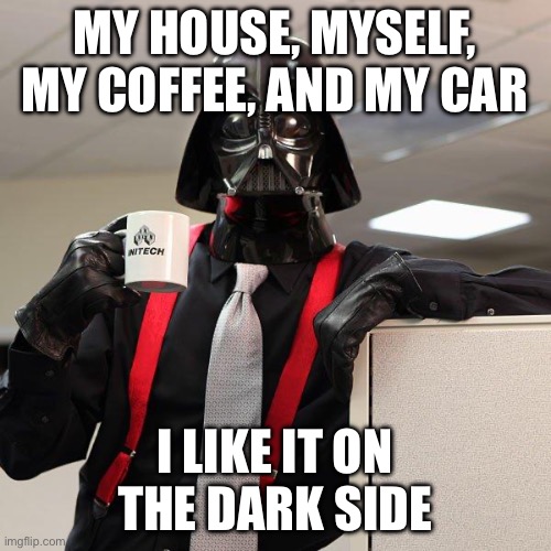 Darth Vader Office Space | MY HOUSE, MYSELF, MY COFFEE, AND MY CAR; I LIKE IT ON THE DARK SIDE | image tagged in darth vader office space | made w/ Imgflip meme maker