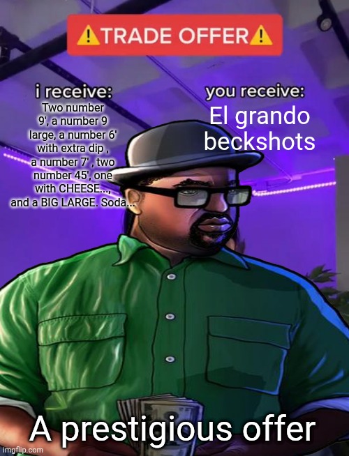 San Andreas meme | Two number 9', a number 9 large, a number 6' with extra dip , a number 7' , two number 45', one with CHEESE..., and a BIG LARGE. Soda... El grando beckshots; A prestigious offer | image tagged in trade offer | made w/ Imgflip meme maker