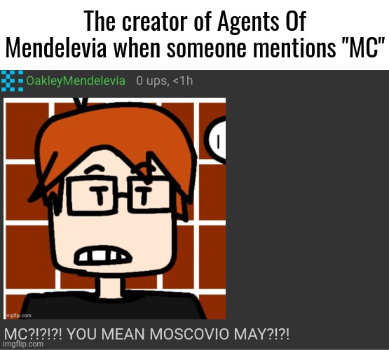 OakleyMendelevia when someone mentions Moscovio May's nickname | The creator of Agents Of Mendelevia when someone mentions "MC" | image tagged in mc,moscovio may,comments | made w/ Imgflip meme maker