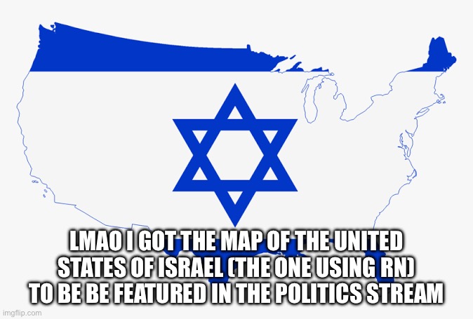 United States of Israel | LMAO I GOT THE MAP OF THE UNITED STATES OF ISRAEL (THE ONE USING RN) TO BE BE FEATURED IN THE POLITICS STREAM | image tagged in united states of israel | made w/ Imgflip meme maker