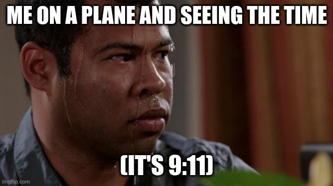 sweating bullets | ME ON A PLANE AND SEEING THE TIME; (IT'S 9:11) | image tagged in sweating bullets,memes,meme,funny meme,funny memes,funny | made w/ Imgflip meme maker