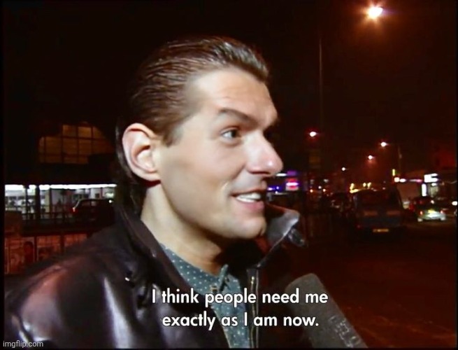 I think people need me exactly as I am now | image tagged in i think people need me exactly as i am now | made w/ Imgflip meme maker