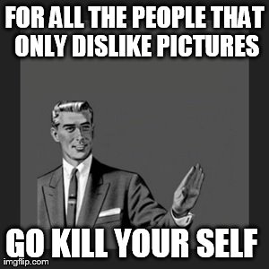 Kill Yourself Guy Meme | FOR ALL THE PEOPLE THAT ONLY DISLIKE PICTURES GO KILL YOUR SELF | image tagged in memes,kill yourself guy | made w/ Imgflip meme maker
