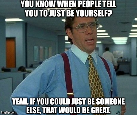 That Would Be Great | YOU KNOW WHEN PEOPLE TELL YOU TO JUST BE YOURSELF?  YEAH, IF YOU COULD JUST BE SOMEONE ELSE, THAT WOULD BE GREAT. | image tagged in memes,that would be great | made w/ Imgflip meme maker
