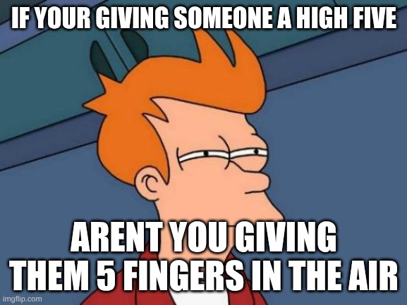 Futurama Fry Meme | IF YOUR GIVING SOMEONE A HIGH FIVE; AREN'T YOU GIVING THEM 5 FINGERS IN THE AIR | image tagged in memes,futurama fry | made w/ Imgflip meme maker