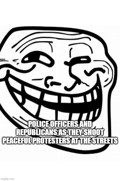 POLICE OFFICERS AND REPUBLICANS AS THEY SHOOT PEACEFUL PROTESTERS AT THE STREETS | made w/ Imgflip meme maker