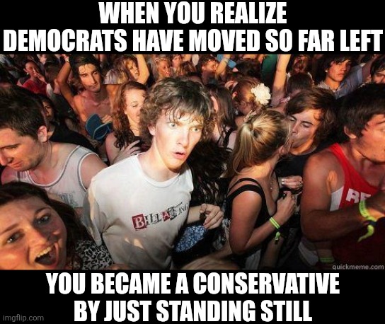 Promoting constant violence, explicit trans-love novels in schools, and oppressive terrorist regimes? You must be a Democrat | WHEN YOU REALIZE DEMOCRATS HAVE MOVED SO FAR LEFT; YOU BECAME A CONSERVATIVE BY JUST STANDING STILL | image tagged in sudden realization,democratic party,stupid liberals,left wing,truth,liberal hypocrisy | made w/ Imgflip meme maker