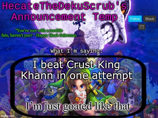 Hecate's Majora's Mask template | I beat Crust King Khann in one attempt; I’m just goated like that | image tagged in hecate's majora's mask template | made w/ Imgflip meme maker
