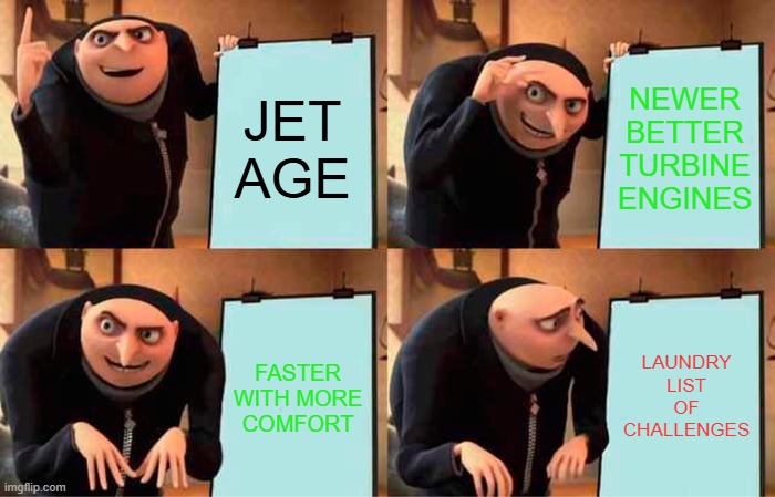 Gru's Plan Meme | JET AGE; NEWER BETTER TURBINE ENGINES; LAUNDRY LIST OF CHALLENGES; FASTER WITH MORE COMFORT | image tagged in memes,gru's plan | made w/ Imgflip meme maker
