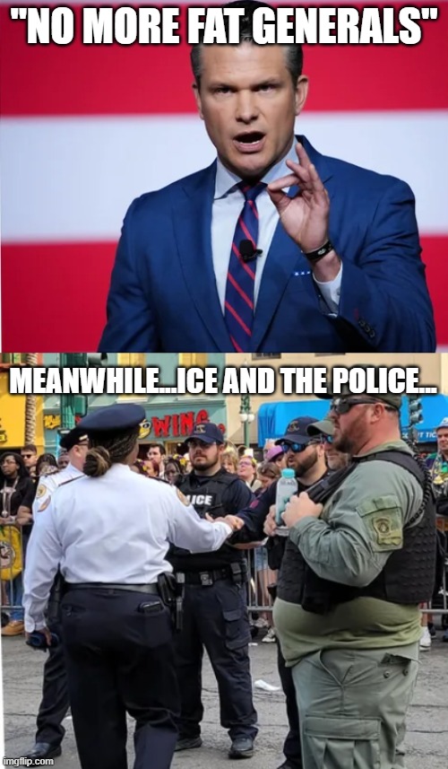 Cut the Fat! | "NO MORE FAT GENERALS"; MEANWHILE...ICE AND THE POLICE... | image tagged in pete hesgeth,politics | made w/ Imgflip meme maker