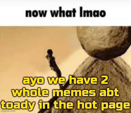 guys this is what happens when using alts | ayo we have 2 whole memes abt toady in the hot page | image tagged in now what lmao | made w/ Imgflip meme maker