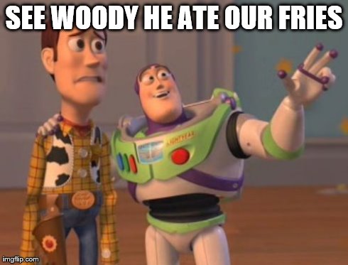 X, X Everywhere Meme | SEE WOODY HE ATE OUR FRIES | image tagged in memes,x x everywhere | made w/ Imgflip meme maker