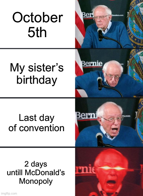 Yes, a very true reaction | October 5th; My sister’s birthday; Last day of convention; 2 days untill McDonald’s Monopoly | image tagged in bernie sanders reaction nuked | made w/ Imgflip meme maker