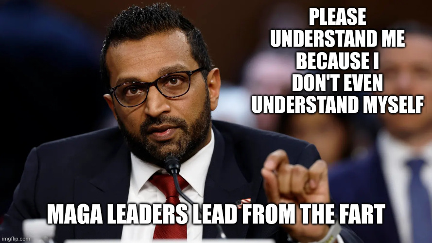 MAGA leaders are as good as their congressional testimony | PLEASE UNDERSTAND ME BECAUSE I DON'T EVEN UNDERSTAND MYSELF MAGA LEADERS LEAD FROM THE FART | image tagged in kash patel,fbi,hail hydra,memes,incoherent,congress | made w/ Imgflip meme maker
