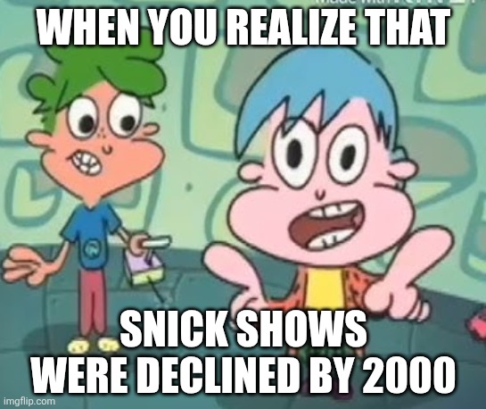 WHEN YOU REALIZE THAT; SNICK SHOWS WERE DECLINED BY 2000 | made w/ Imgflip meme maker