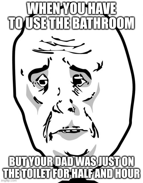Okay Guy Rage Face 2 Meme | WHEN YOU HAVE TO USE THE BATHROOM; BUT YOUR DAD WAS JUST ON THE TOILET FOR HALF AND HOUR | image tagged in memes,okay guy rage face 2 | made w/ Imgflip meme maker