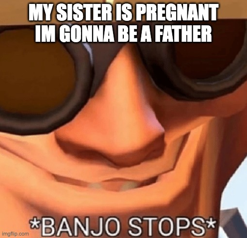wait a minute | MY SISTER IS PREGNANT IM GONNA BE A FATHER | image tagged in banjo stops,tf2 engineer | made w/ Imgflip meme maker