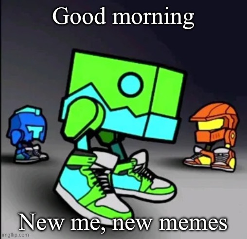 Geometry Dash Drip | Good morning; New me, new memes | image tagged in geometry dash drip | made w/ Imgflip meme maker