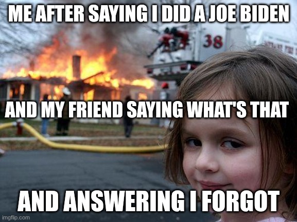mem | ME AFTER SAYING I DID A JOE BIDEN; AND MY FRIEND SAYING WHAT'S THAT; AND ANSWERING I FORGOT | image tagged in memes,disaster girl | made w/ Imgflip meme maker