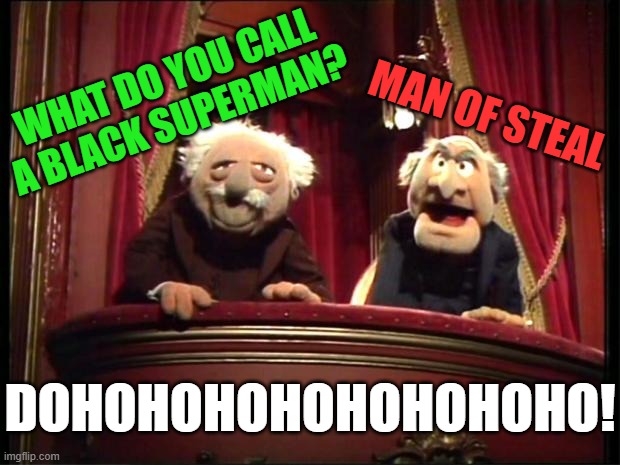 e | WHAT DO YOU CALL A BLACK SUPERMAN? MAN OF STEAL; DOHOHOHOHOHOHOHOHO! | image tagged in statler and waldorf,man of steel,steal,black,superman | made w/ Imgflip meme maker