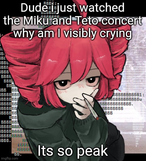 Teto smoking | Dude i just watched the Miku and Teto concert why am I visibly crying; Its so peak | image tagged in teto smoking | made w/ Imgflip meme maker