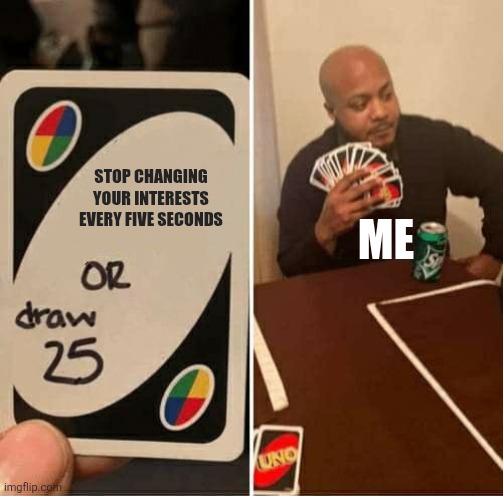 The most consistent hobby I've had is stilting, oddly enough. | STOP CHANGING YOUR INTERESTS EVERY FIVE SECONDS; ME | image tagged in memes,uno draw 25 cards,interests,me,not my problem,lmao | made w/ Imgflip meme maker