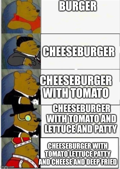 CHEESEBURGER!!!!!!!!!!!! | BURGER; CHEESEBURGER; CHEESEBURGER WITH TOMATO; CHEESEBURGER WITH TOMATO AND LETTUCE AND PATTY; CHEESEBURGER WITH TOMATO LETTUCE PATTY AND CHEESE AND DEEP FRIED | image tagged in whinnie the pooh fancy 5 | made w/ Imgflip meme maker