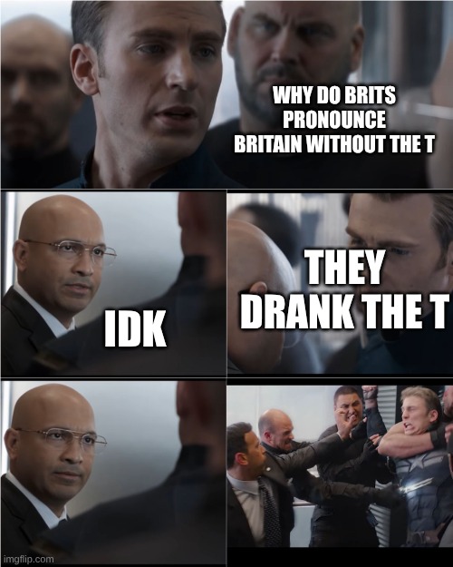 Bri ain | WHY DO BRITS PRONOUNCE BRITAIN WITHOUT THE T; THEY DRANK THE T; IDK | image tagged in captain america bad joke | made w/ Imgflip meme maker