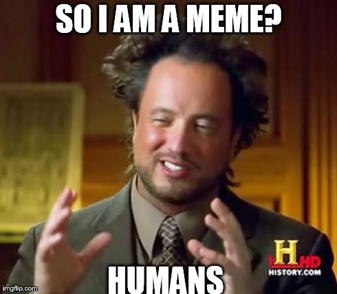 Ancient Aliens Meme | SO I AM A MEME? HUMANS | image tagged in memes,ancient aliens | made w/ Imgflip meme maker