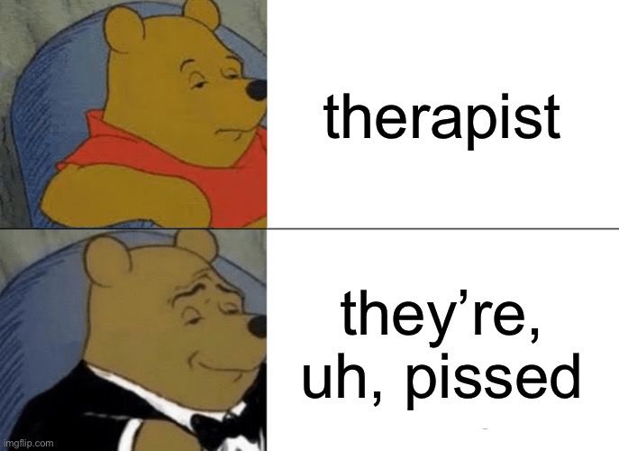 so they make you unpissed? | therapist; they’re, uh, pissed | image tagged in memes,tuxedo winnie the pooh | made w/ Imgflip meme maker