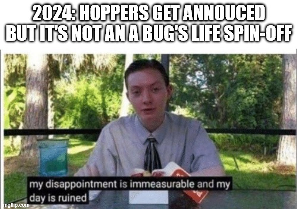 Hoppers | 2024: HOPPERS GET ANNOUCED BUT IT'S NOT AN A BUG'S LIFE SPIN-OFF | image tagged in my dissapointment is immeasurable and my day is ruined | made w/ Imgflip meme maker