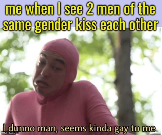 I dunno man seems kinda gay to me | me when I see 2 men of the
same gender kiss each other | image tagged in i dunno man seems kinda gay to me | made w/ Imgflip meme maker