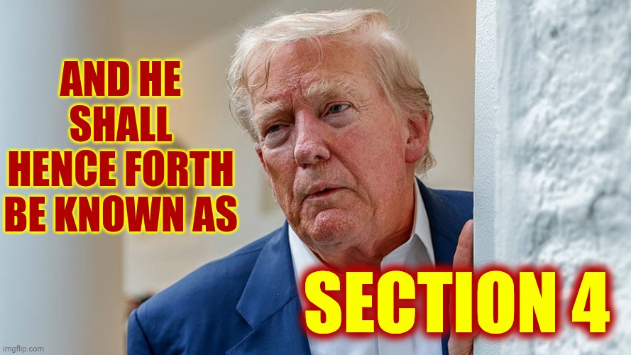 AND HE SHALL HENCE FORTH BE KNOWN AS SECTION 4 | AND HE SHALL HENCE FORTH BE KNOWN AS; SECTION 4 | image tagged in memes,25th amendment section 4,impeach trump,mentally unstable,trump unfit unqualified dangerous,lock him up | made w/ Imgflip meme maker